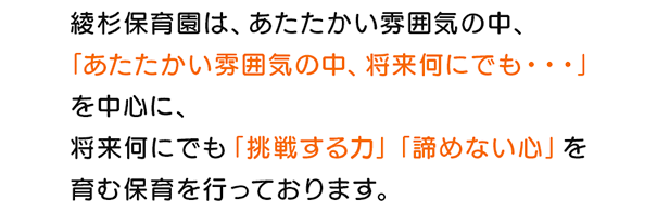 あたたかい雰囲気の中で、家庭や地域社会との連携をとりあいながら、乳幼児の生活と活動の発達を助けるように保育いたします。